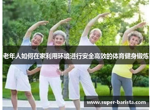 老年人如何在家利用环境进行安全高效的体育健身锻炼