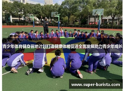 青少年体育健身营地计划打造健康体魄促进全面发展助力青少年成长